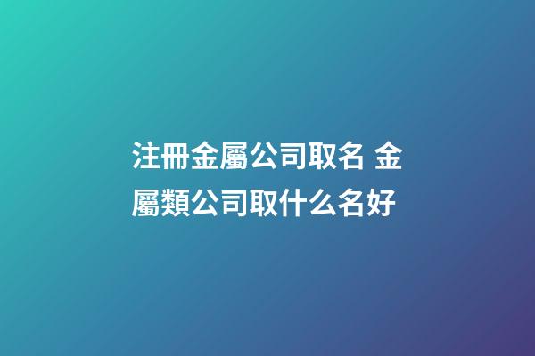 注冊金屬公司取名 金屬類公司取什么名好-第1張-公司起名-玄機派
